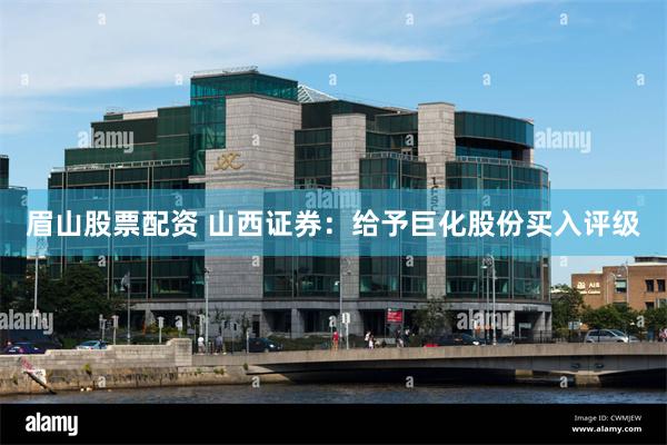 眉山股票配资 山西证券：给予巨化股份买入评级