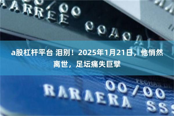a股杠杆平台 泪别！2025年1月21日，他悄然离世，足坛痛失巨擘