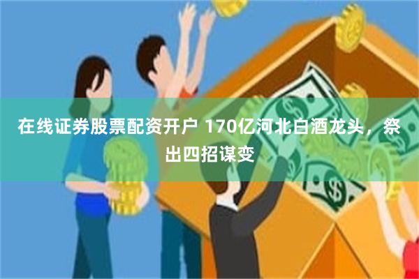 在线证券股票配资开户 170亿河北白酒龙头，祭出四招谋变
