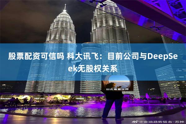 股票配资可信吗 科大讯飞：目前公司与DeepSeek无股权关系