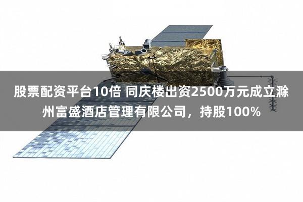 股票配资平台10倍 同庆楼出资2500万元成立滁州富盛酒店管理有限公司，持股100%