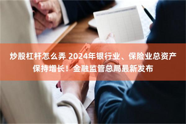 炒股杠杆怎么弄 2024年银行业、保险业总资产保持增长！金融监管总局最新发布