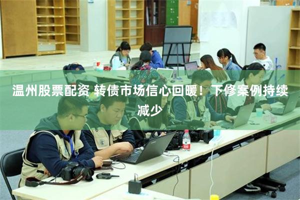 温州股票配资 转债市场信心回暖！下修案例持续减少