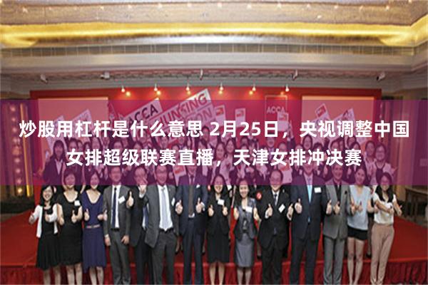 炒股用杠杆是什么意思 2月25日，央视调整中国女排超级联赛直播，天津女排冲决赛