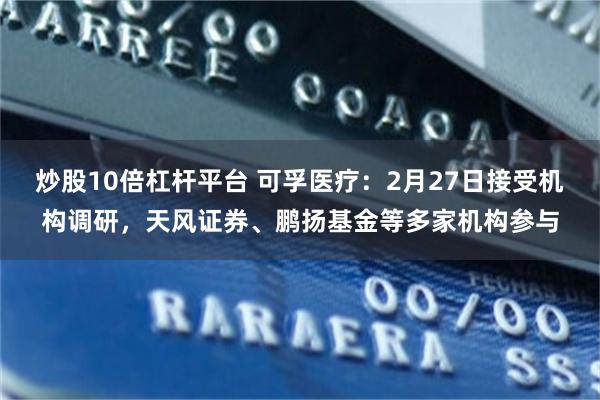 炒股10倍杠杆平台 可孚医疗：2月27日接受机构调研，天风证券、鹏扬基金等多家机构参与