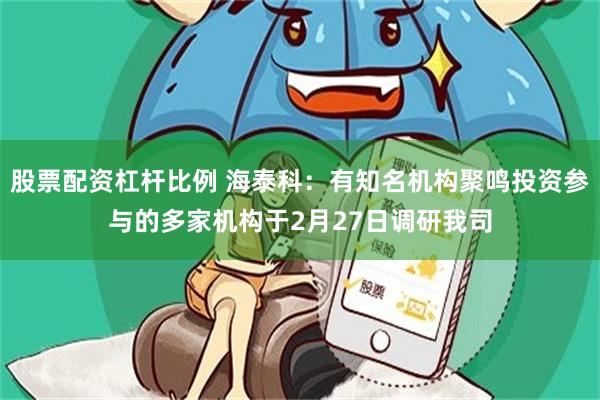 股票配资杠杆比例 海泰科：有知名机构聚鸣投资参与的多家机构于2月27日调研我司