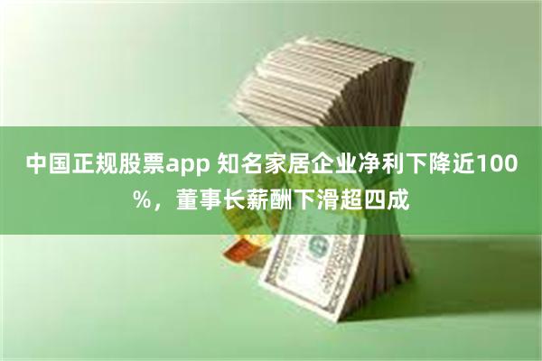 中国正规股票app 知名家居企业净利下降近100%，董事长薪酬下滑超四成