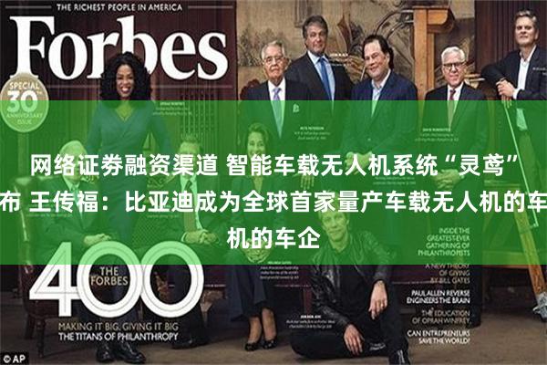 网络证劵融资渠道 智能车载无人机系统“灵鸢”发布 王传福：比亚迪成为全球首家量产车载无人机的车企