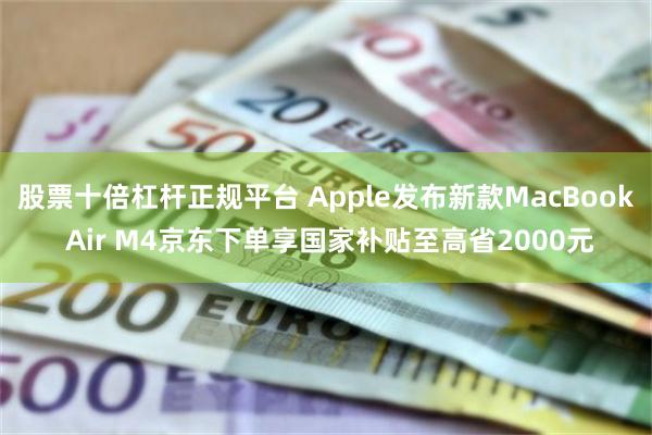 股票十倍杠杆正规平台 Apple发布新款MacBook Air M4京东下单享国家补贴至高省2000元