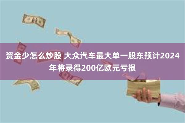 资金少怎么炒股 大众汽车最大单一股东预计2024年将录得200亿欧元亏损