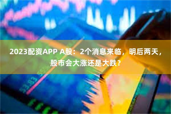 2023配资APP A股：2个消息来临，明后两天，股市会大涨还是大跌？