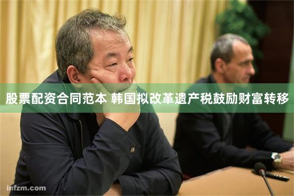 股票配资合同范本 韩国拟改革遗产税鼓励财富转移