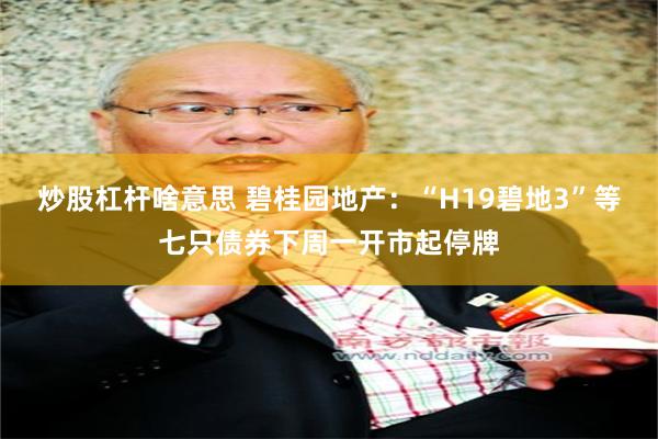 炒股杠杆啥意思 碧桂园地产：“H19碧地3”等七只债券下周一开市起停牌