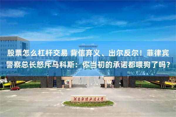 股票怎么杠杆交易 背信弃义、出尔反尔！菲律宾警察总长怒斥马科斯：你当初的承诺都喂狗了吗？