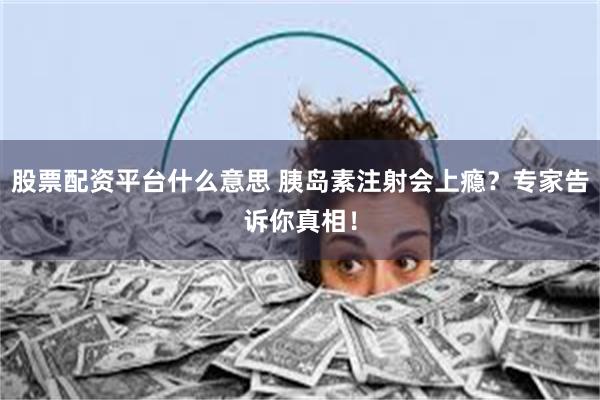 股票配资平台什么意思 胰岛素注射会上瘾？专家告诉你真相！
