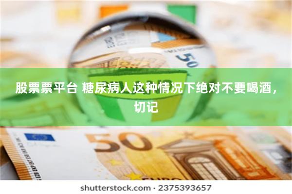 股票票平台 糖尿病人这种情况下绝对不要喝酒，切记