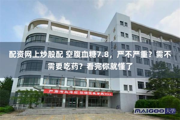 配资网上炒股配 空腹血糖7.8，严不严重？需不需要吃药？看完你就懂了