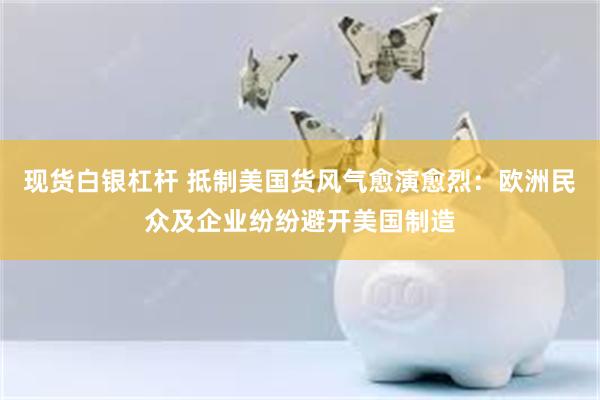 现货白银杠杆 抵制美国货风气愈演愈烈：欧洲民众及企业纷纷避开美国制造