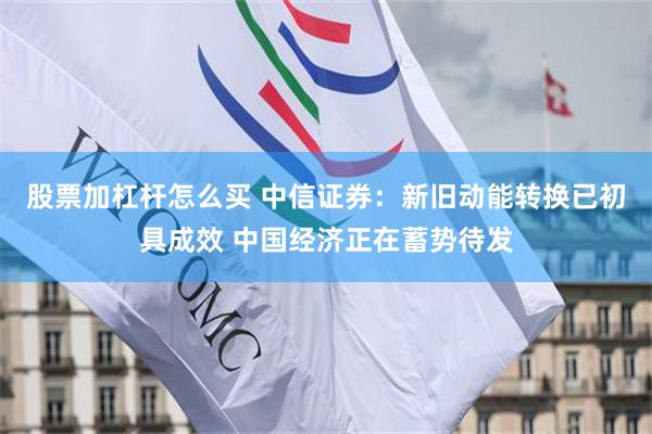 股票加杠杆怎么买 中信证券：新旧动能转换已初具成效 中国经济正在蓄势待发