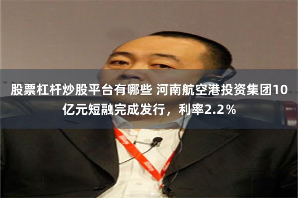 股票杠杆炒股平台有哪些 河南航空港投资集团10亿元短融完成发行，利率2.2％