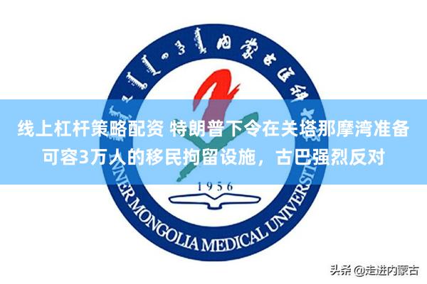 线上杠杆策略配资 特朗普下令在关塔那摩湾准备可容3万人的移民拘留设施，古巴强烈反对