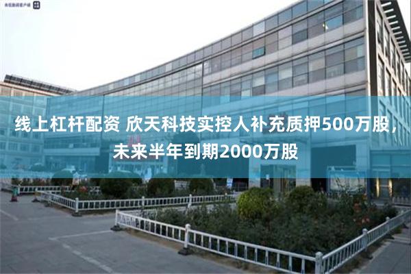 线上杠杆配资 欣天科技实控人补充质押500万股，未来半年到期2000万股