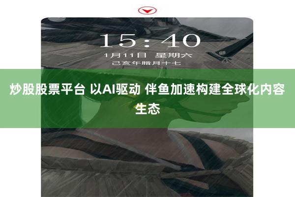 炒股股票平台 以AI驱动 伴鱼加速构建全球化内容生态