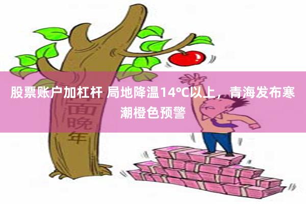 股票账户加杠杆 局地降温14℃以上，青海发布寒潮橙色预警