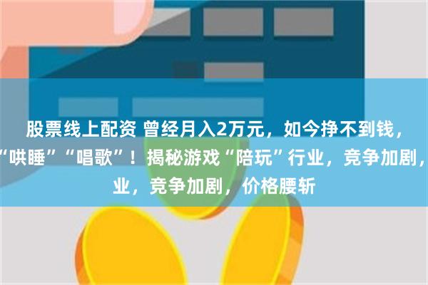 股票线上配资 曾经月入2万元，如今挣不到钱，有人还需“哄睡”“唱歌”！揭秘游戏“陪玩”行业，竞争加剧，价格腰斩