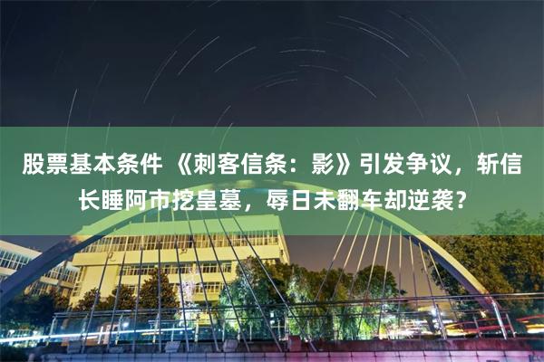 股票基本条件 《刺客信条：影》引发争议，斩信长睡阿市挖皇墓，辱日未翻车却逆袭？
