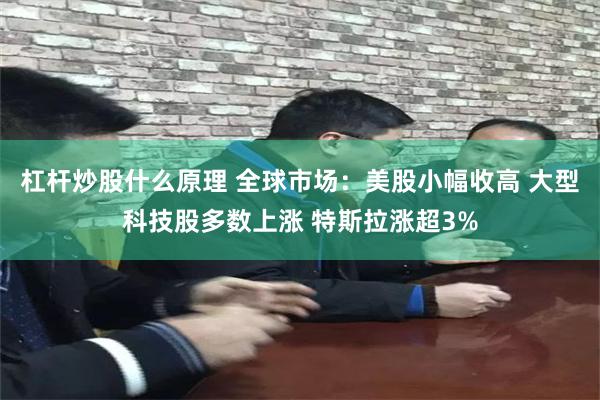 杠杆炒股什么原理 全球市场：美股小幅收高 大型科技股多数上涨 特斯拉涨超3%