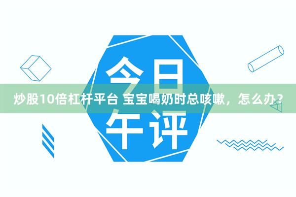 炒股10倍杠杆平台 宝宝喝奶时总咳嗽，怎么办？