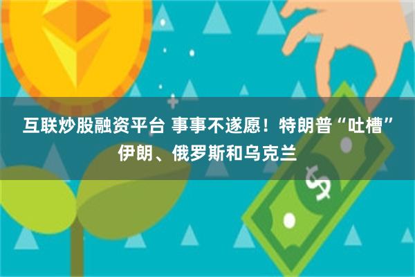 互联炒股融资平台 事事不遂愿！特朗普“吐槽”伊朗、俄罗斯和乌克兰