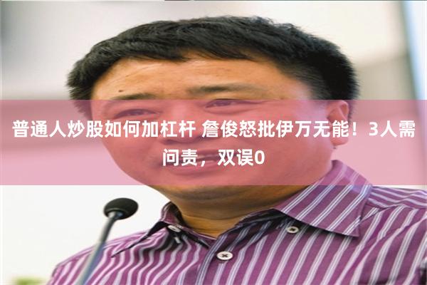 普通人炒股如何加杠杆 詹俊怒批伊万无能！3人需问责，双误0
