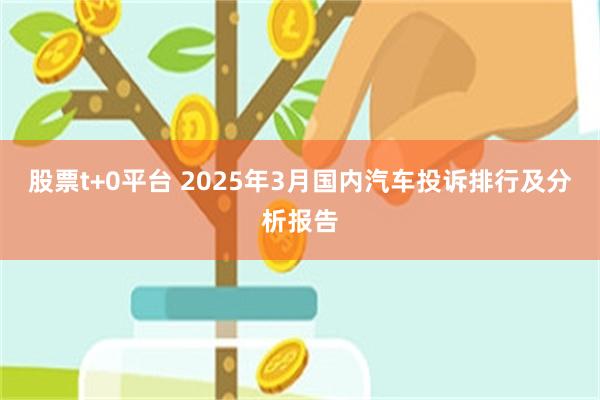 股票t+0平台 2025年3月国内汽车投诉排行及分析报告