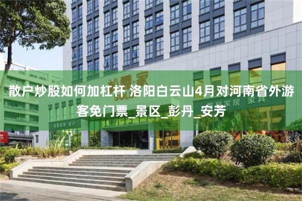 散户炒股如何加杠杆 洛阳白云山4月对河南省外游客免门票_景区_彭丹_安芳