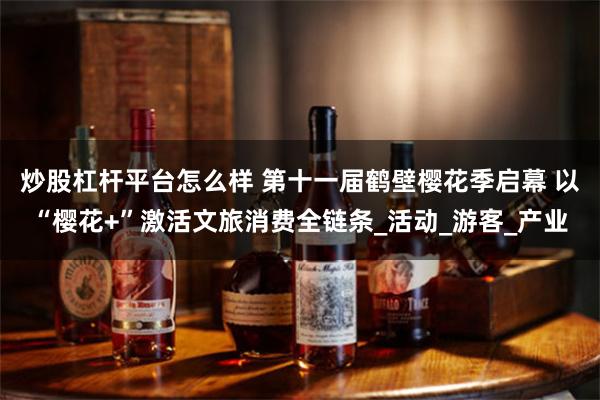 炒股杠杆平台怎么样 第十一届鹤壁樱花季启幕 以“樱花+”激活文旅消费全链条_活动_游客_产业