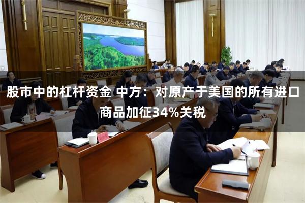 股市中的杠杆资金 中方：对原产于美国的所有进口商品加征34%关税