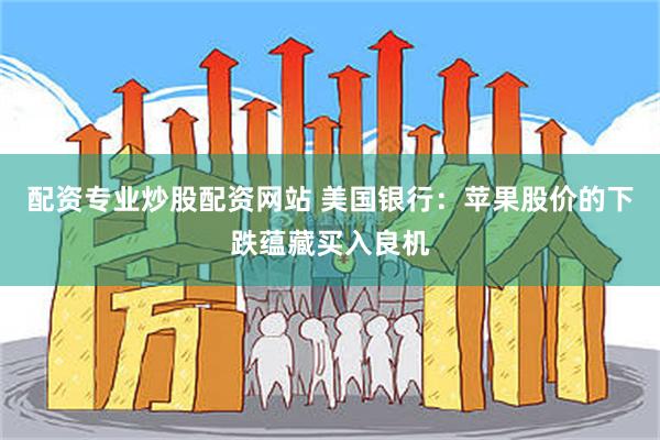 配资专业炒股配资网站 美国银行：苹果股价的下跌蕴藏买入良机