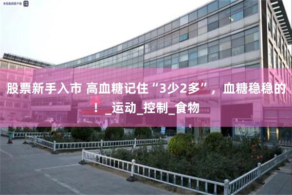 股票新手入市 高血糖记住“3少2多”，血糖稳稳的！_运动_控制_食物