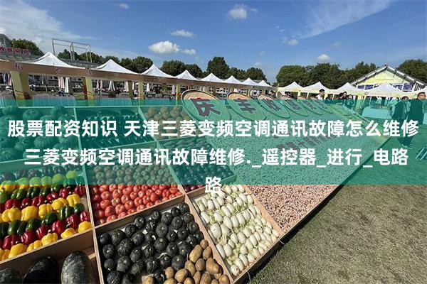 股票配资知识 天津三菱变频空调通讯故障怎么维修 三菱变频空调通讯故障维修._遥控器_进行_电路