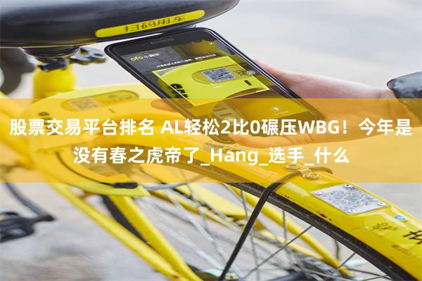 股票交易平台排名 AL轻松2比0碾压WBG！今年是没有春之虎帝了_Hang_选手_什么