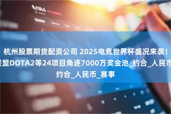 杭州股票期货配资公司 2025电竞世界杯盛况来袭！英雄联盟DOTA2等24项目角逐7000万奖金池_约合_人民币_赛事