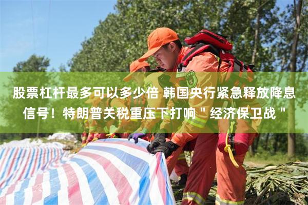 股票杠杆最多可以多少倍 韩国央行紧急释放降息信号！特朗普关税重压下打响＂经济保卫战＂