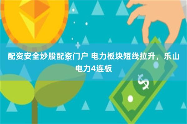 配资安全炒股配资门户 电力板块短线拉升，乐山电力4连板