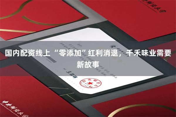 国内配资线上 “零添加”红利消退，千禾味业需要新故事
