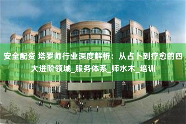 安全配资 塔罗师行业深度解析：从占卜到疗愈的四大进阶领域_服务体系_师水木_培训