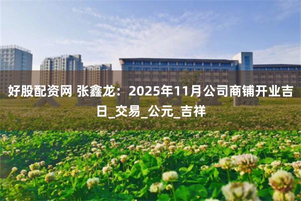 好股配资网 张鑫龙：2025年11月公司商铺开业吉日_交易_公元_吉祥