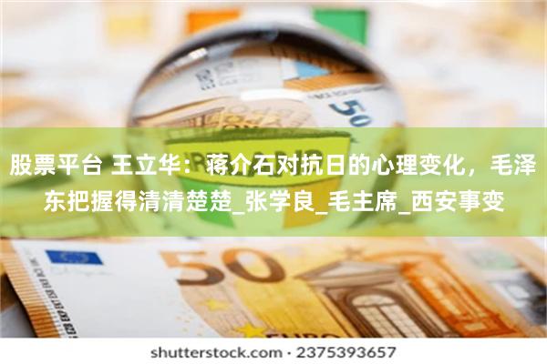 股票平台 王立华：蒋介石对抗日的心理变化，毛泽东把握得清清楚楚_张学良_毛主席_西安事变