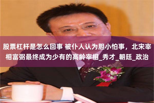 股票杠杆是怎么回事 被仆人认为胆小怕事，北宋宰相富弼最终成为少有的高龄宰相_秀才_朝廷_政治